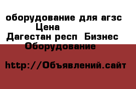 оборудование для агзс  › Цена ­ 650 000 - Дагестан респ. Бизнес » Оборудование   